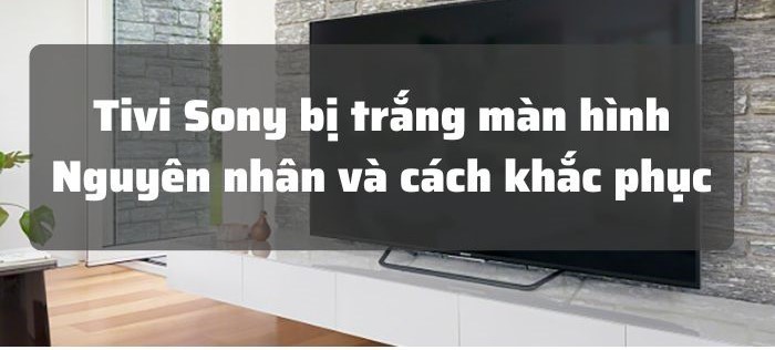 Tivi Sony Trắng Màn Hình – Nguyên Nhân Và Cách Khắc Phục Hiệu Quả Tivi Sony Trắng Màn Hình – Nguyên Nhân Và Cách Khắc Phục Hiệu Quả